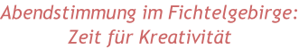 Abendstimmung im Fichtelgebirge: Zeit für Kreativität